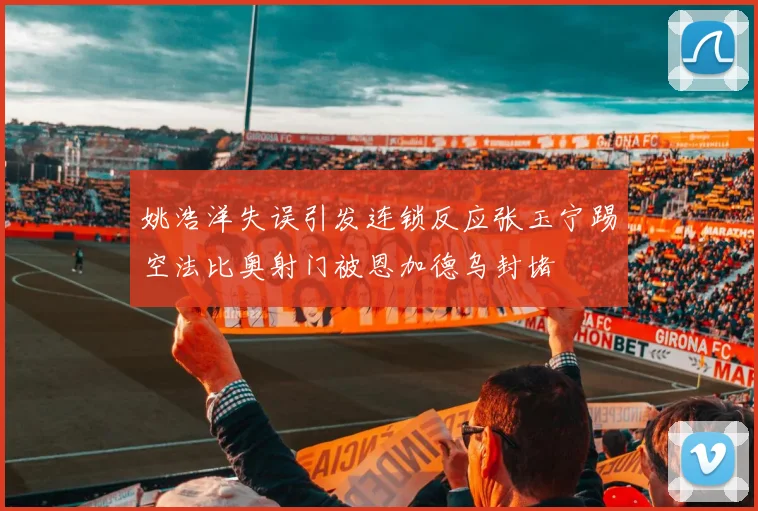 姚浩洋失误引发连锁反应张玉宁踢空法比奥射门被恩加德乌封堵