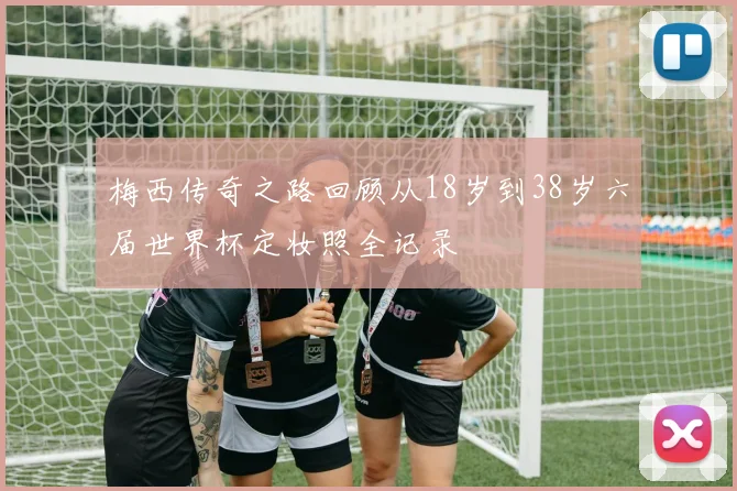 梅西传奇之路回顾从18岁到38岁六届世界杯定妆照全记录