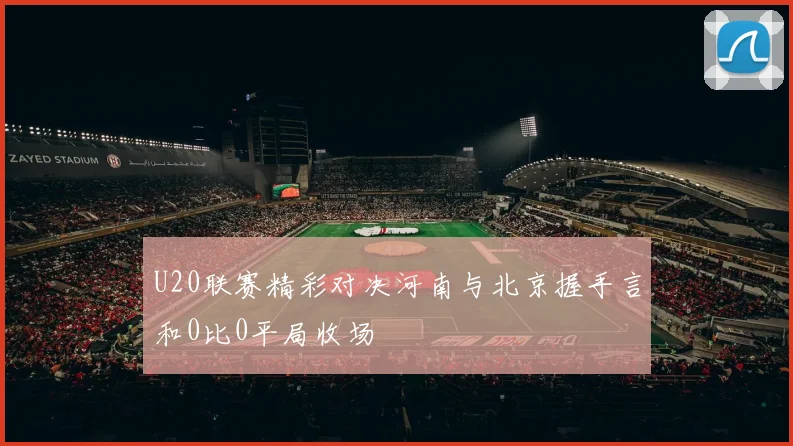 U20联赛精彩对决河南与北京握手言和0比0平局收场