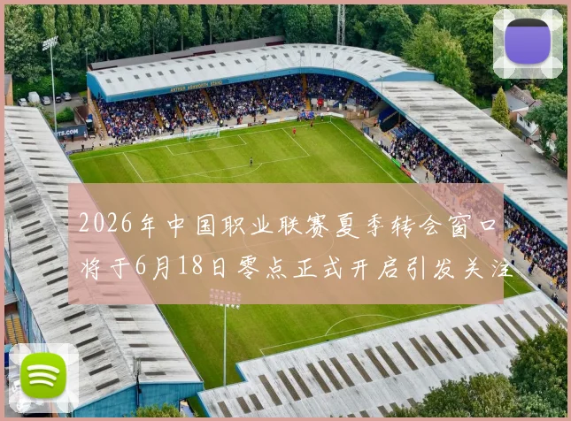 2026年中国职业联赛夏季转会窗口将于6月18日零点正式开启引发关注