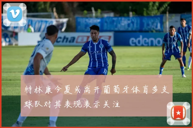特林康今夏或离开葡萄牙体育多支球队对其表现表示关注