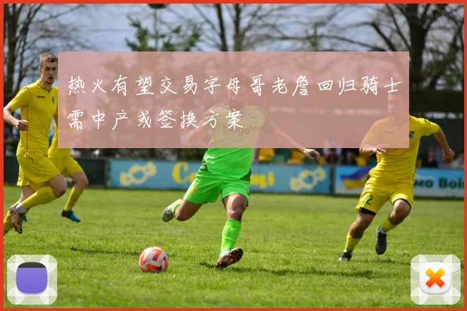 热火有望交易字母哥老詹回归骑士需中产或签换方案