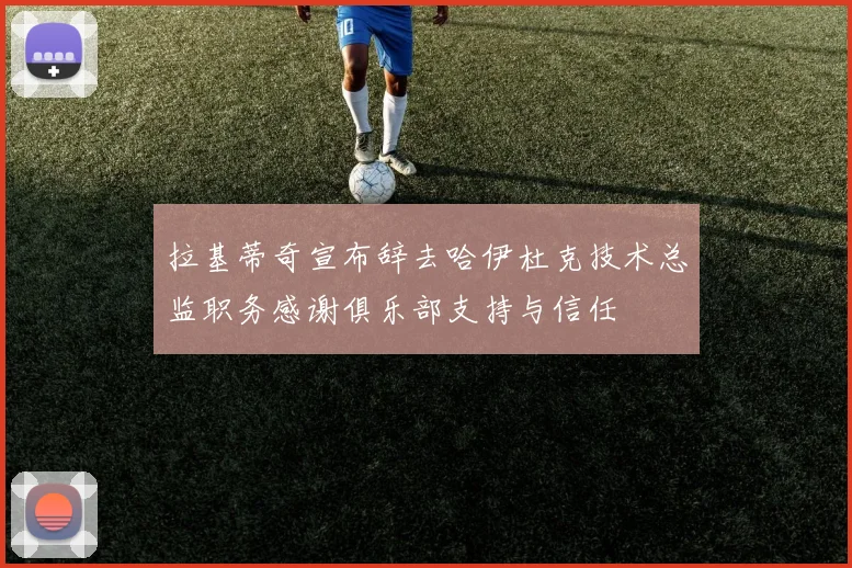 拉基蒂奇宣布辞去哈伊杜克技术总监职务感谢俱乐部支持与信任