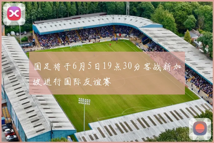 国足将于6月5日19点30分客战新加坡进行国际友谊赛
