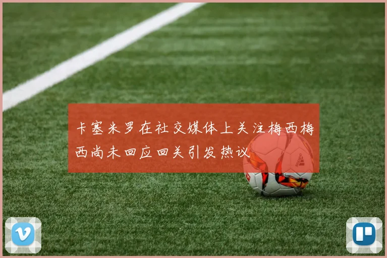 卡塞米罗在社交媒体上关注梅西梅西尚未回应回关引发热议