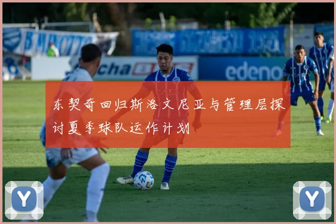 东契奇回归斯洛文尼亚与管理层探讨夏季球队运作计划
