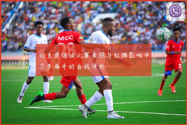 让克劳德谈比赛表现与红牌影响中卫多面手的自我评价