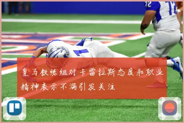 皇马教练组对卡雷拉斯态度和职业精神表示不满引发关注