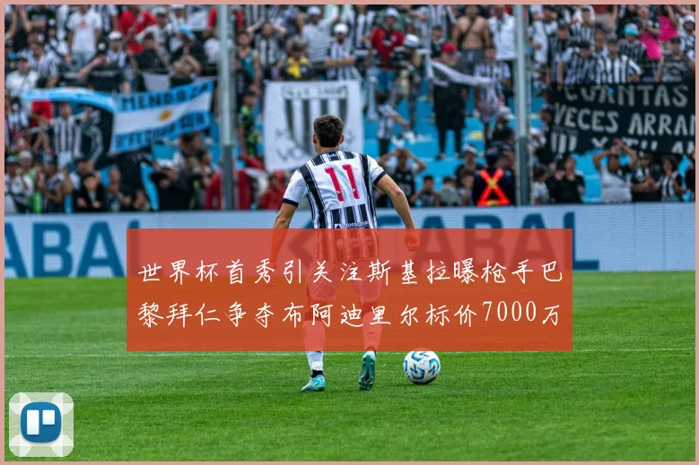 世界杯首秀引关注斯基拉曝枪手巴黎拜仁争夺布阿迪里尔标价7000万欧元