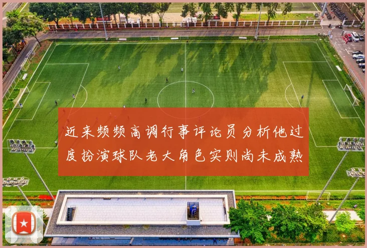近来频频高调行事评论员分析他过度扮演球队老大角色实则尚未成熟