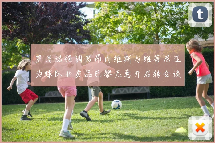 罗马诺强调若昂内维斯与维蒂尼亚为球队非卖品巴黎无意开启转会谈判