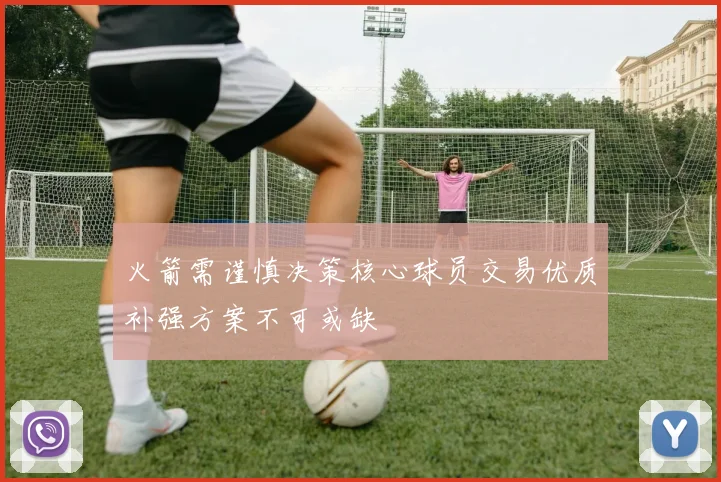火箭需谨慎决策核心球员交易优质补强方案不可或缺