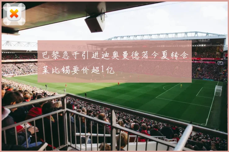 巴黎急于引进迪奥曼德若今夏转会莱比锡要价超1亿