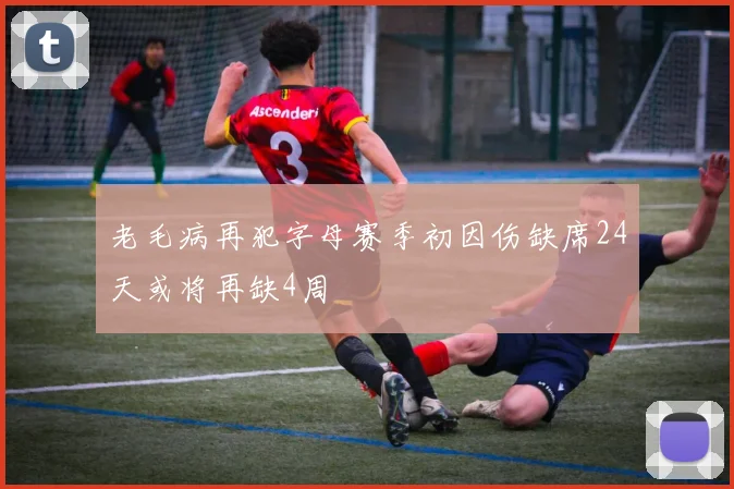 老毛病再犯字母赛季初因伤缺席24天或将再缺4周