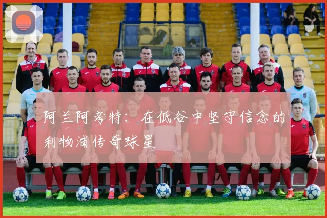 阿兰阿考特：在低谷中坚守信念的利物浦传奇球星