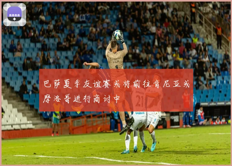 巴萨夏季友谊赛或将前往肯尼亚或摩洛哥进行商讨中