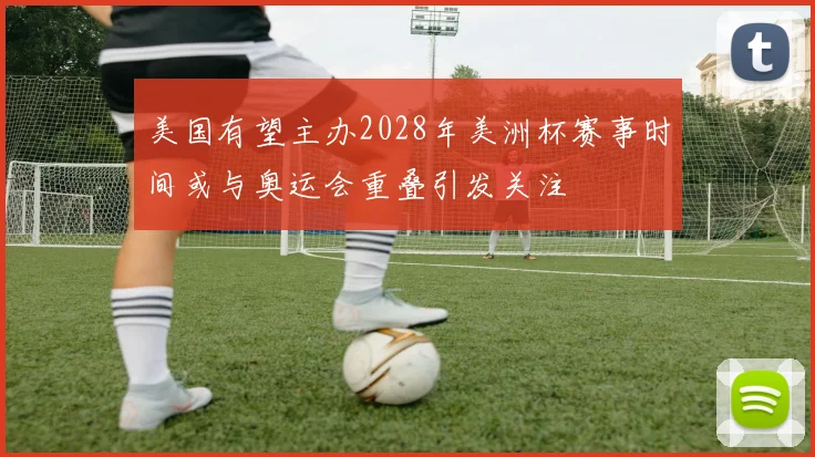 美国有望主办2028年美洲杯赛事时间或与奥运会重叠引发关注