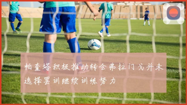 帕奎塔积极推动转会弗拉门戈并未选择罢训继续训练努力