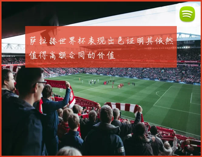 萨拉赫世界杯表现出色证明其依然值得高额合同的价值
