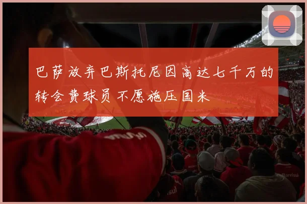 巴萨放弃巴斯托尼因高达七千万的转会费球员不愿施压国米