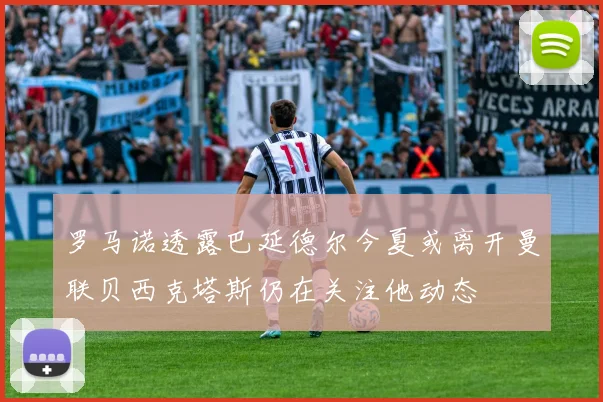 罗马诺透露巴延德尔今夏或离开曼联贝西克塔斯仍在关注他动态