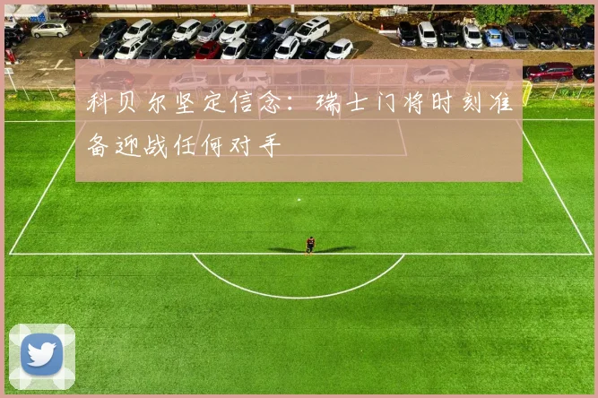 科贝尔坚定信念：瑞士门将时刻准备迎战任何对手