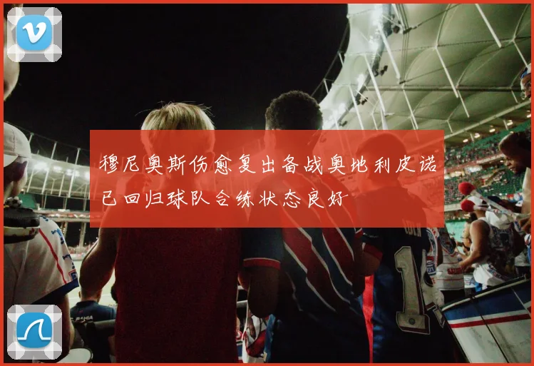 穆尼奥斯伤愈复出备战奥地利皮诺已回归球队合练状态良好
