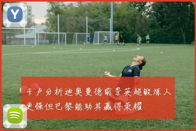 卡卢分析迪奥曼德前景英超锻炼人更强但巴黎能助其赢得荣耀