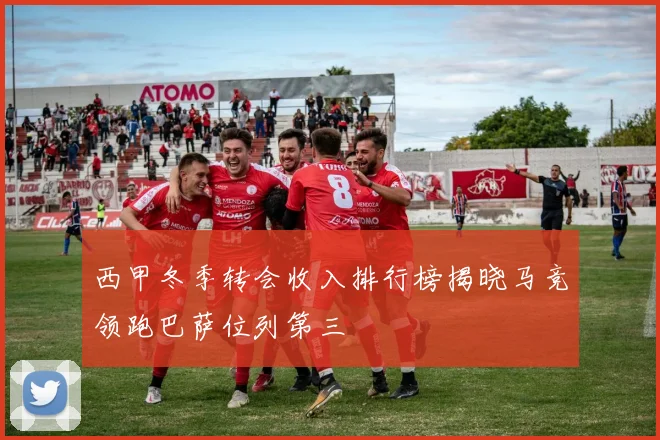 西甲冬季转会收入排行榜揭晓马竞领跑巴萨位列第三