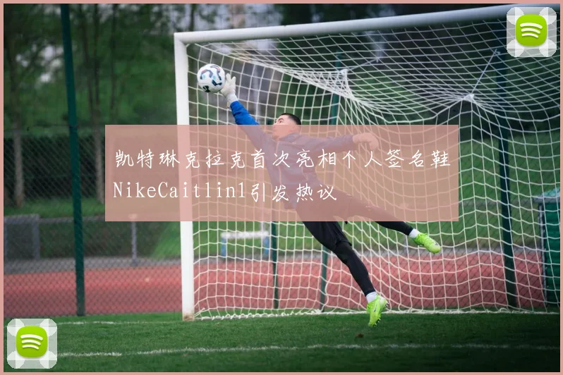 凯特琳克拉克首次亮相个人签名鞋NikeCaitlin1引发热议