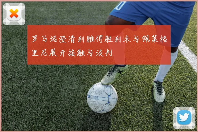 罗马诺澄清利雅得胜利未与佩莱格里尼展开接触与谈判