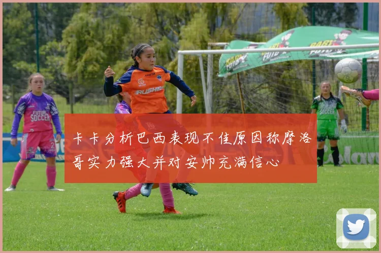 卡卡分析巴西表现不佳原因称摩洛哥实力强大并对安帅充满信心