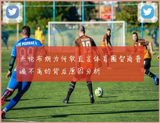 杰伦布朗为何敢直言体育圈智商普遍不高的背后原因分析