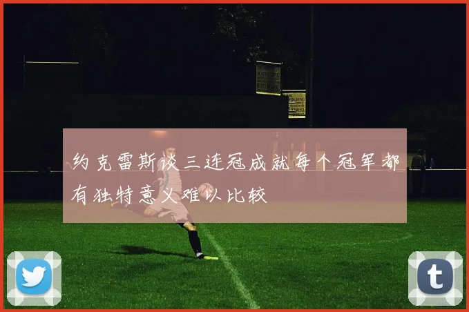 约克雷斯谈三连冠成就每个冠军都有独特意义难以比较