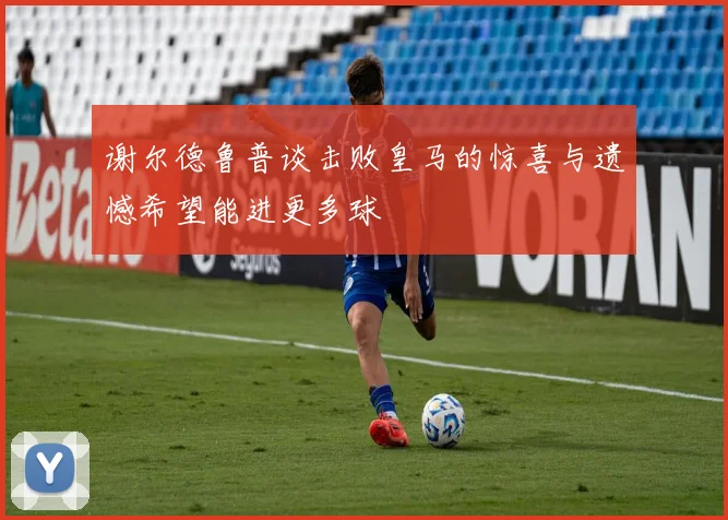 谢尔德鲁普谈击败皇马的惊喜与遗憾希望能进更多球