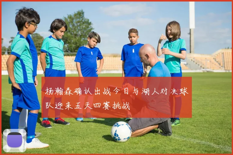 杨瀚森确认出战今日与湖人对决球队迎来五天四赛挑战