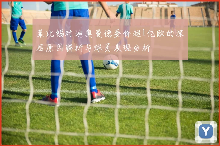 莱比锡对迪奥曼德要价超1亿欧的深层原因解析与球员表现分析