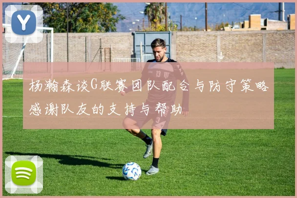 杨瀚森谈G联赛团队配合与防守策略感谢队友的支持与帮助