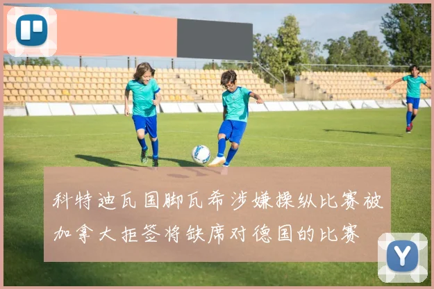 科特迪瓦国脚瓦希涉嫌操纵比赛被加拿大拒签将缺席对德国的比赛